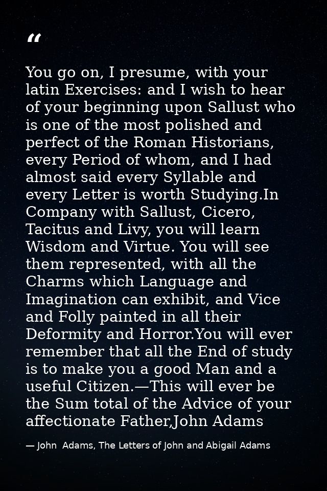 You go on, I presume, with your latin Exercises: and I wish to hear of your beginning upon Sallust who is one of the mos — John  Adams, The Letters of John and Abigail Adams