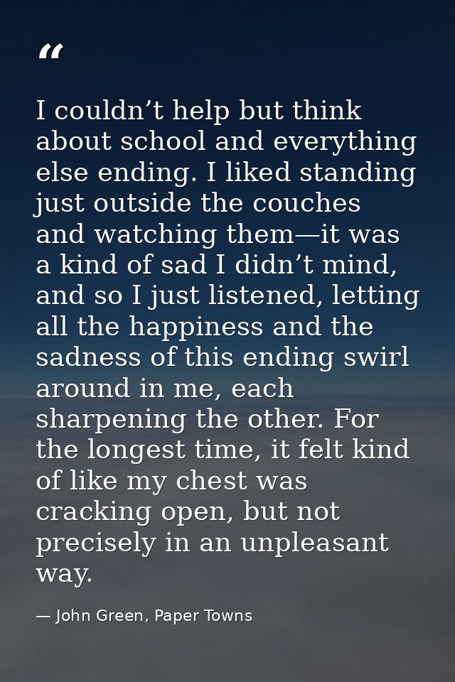 I couldn’t help but think about school and everything else ending. I liked standing just outside the couches and watchin — John Green, Paper Towns