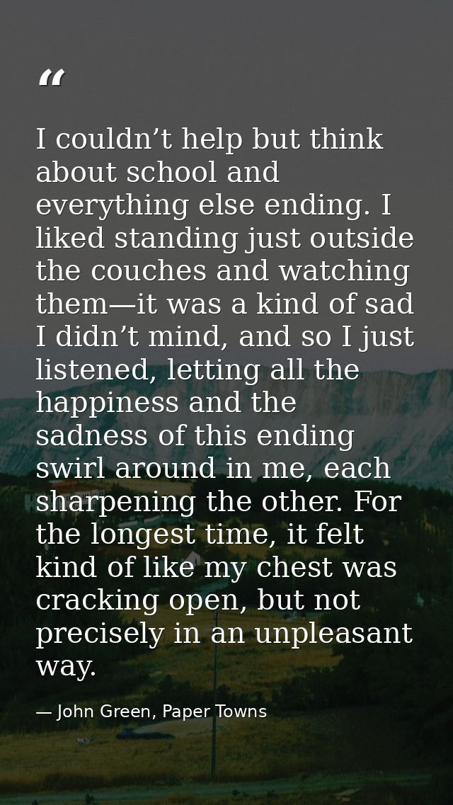 I couldn’t help but think about school and everything else ending. I liked standing just outside the couches and watchin — John Green, Paper Towns