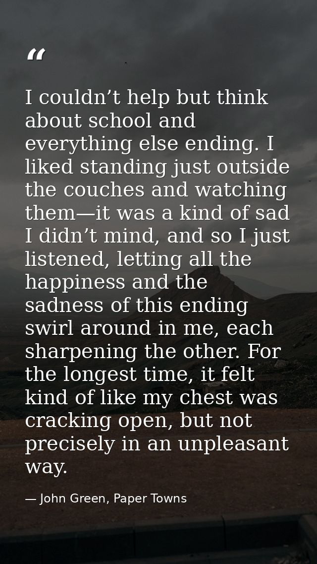 I couldn’t help but think about school and everything else ending. I liked standing just outside the couches and watchin — John Green, Paper Towns