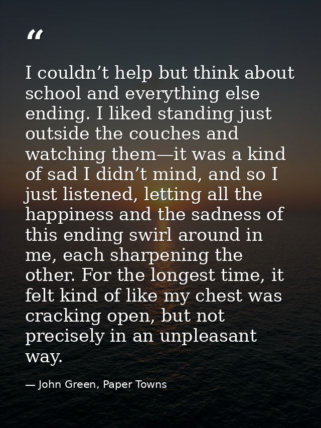 I couldn’t help but think about school and everything else ending. I liked standing just outside the couches and watchin — John Green, Paper Towns