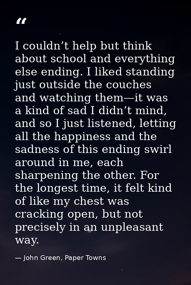 I couldn’t help but think about school and everything else ending. I liked standing just outside the couches and watchin — John Green, Paper Towns