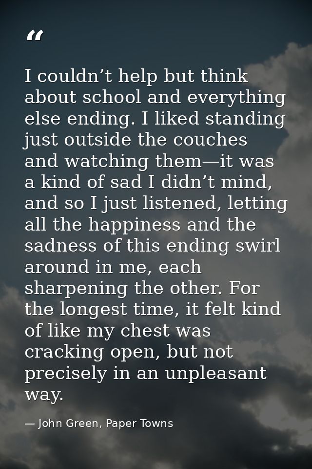 I couldn’t help but think about school and everything else ending. I liked standing just outside the couches and watchin — John Green, Paper Towns
