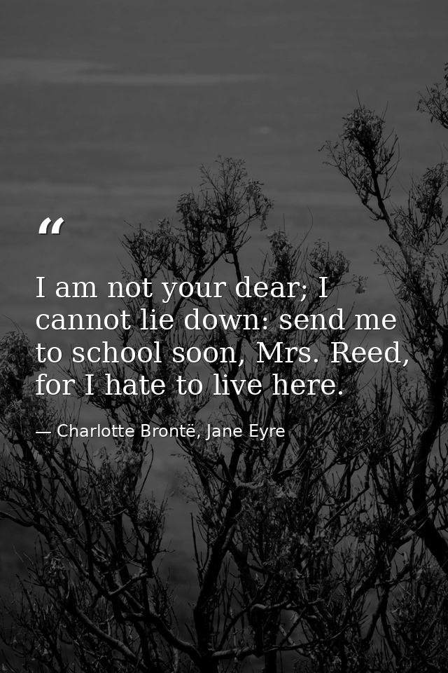 I am not your dear; I cannot lie down: send me to school soon, Mrs. Reed, for I hate to live here. — Charlotte Brontë, Jane Eyre