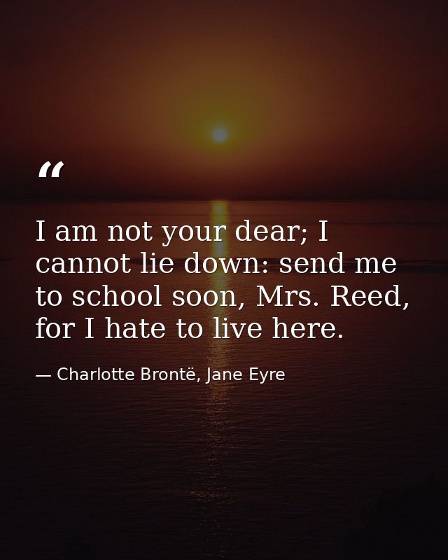 I am not your dear; I cannot lie down: send me to school soon, Mrs. Reed, for I hate to live here. — Charlotte Brontë, Jane Eyre