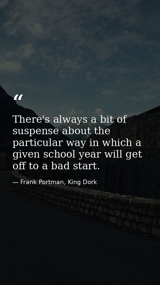 There's always a bit of suspense about the particular way in which a given school year will get off to a bad start. — Frank Portman, King Dork