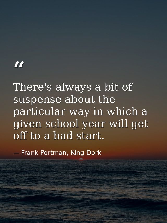 There's always a bit of suspense about the particular way in which a given school year will get off to a bad start. — Frank Portman, King Dork