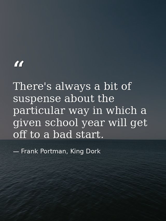 There's always a bit of suspense about the particular way in which a given school year will get off to a bad start. — Frank Portman, King Dork
