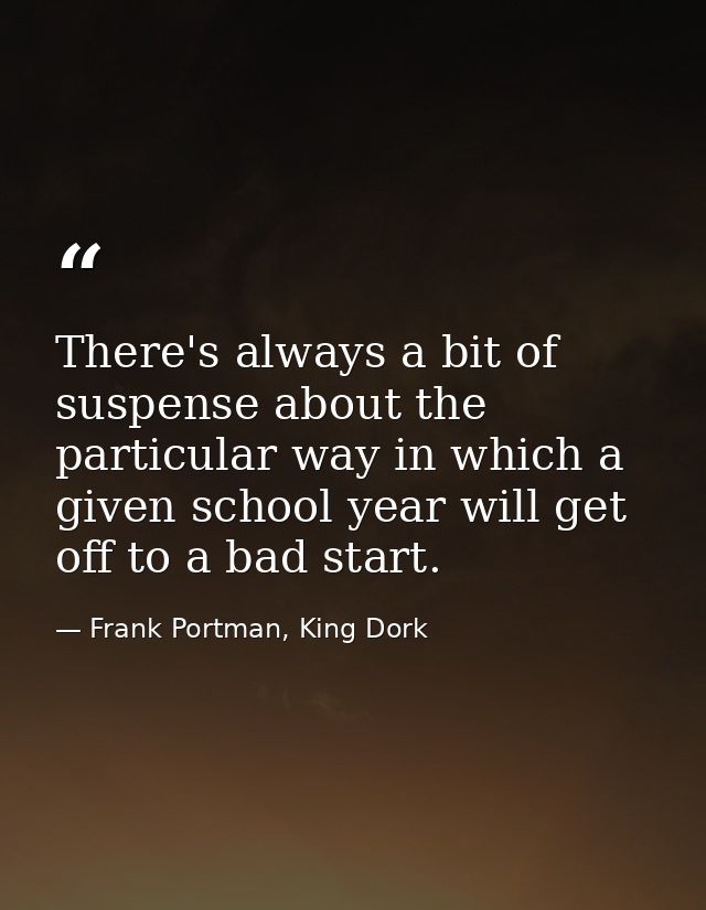 There's always a bit of suspense about the particular way in which a given school year will get off to a bad start. — Frank Portman, King Dork