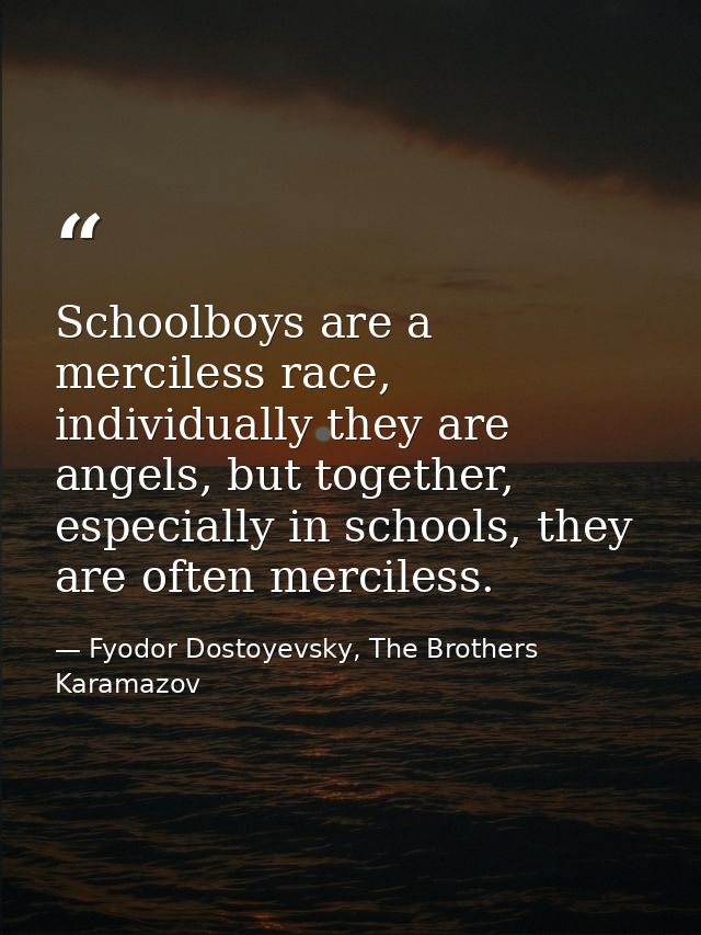 Schoolboys are a merciless race, individually they are angels, but together, especially in schools, they are often merci — Fyodor Dostoyevsky, The Brothers Karamazov