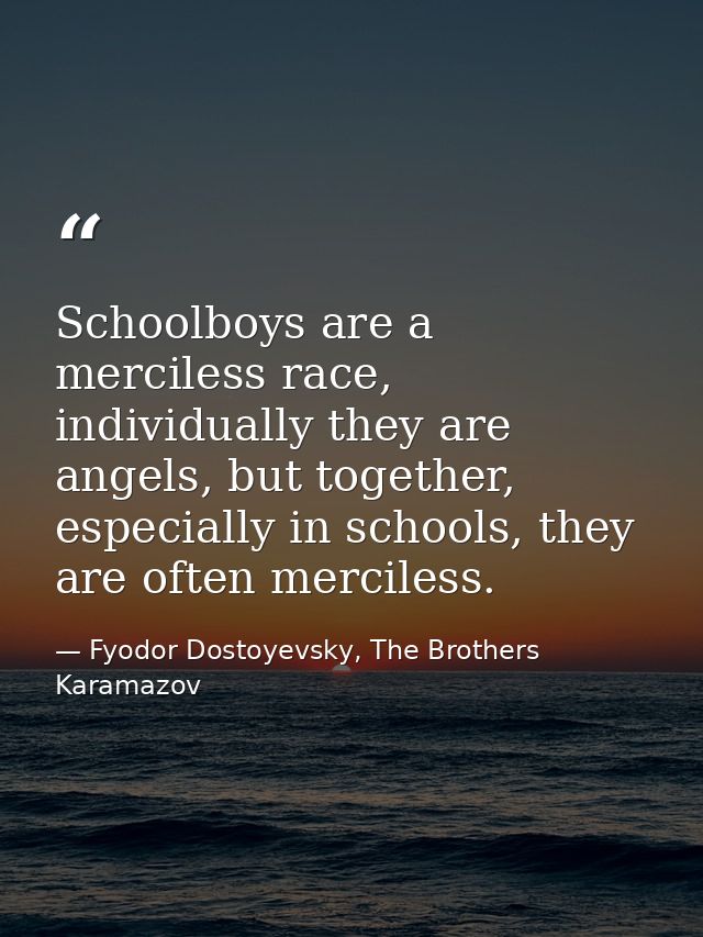 Schoolboys are a merciless race, individually they are angels, but together, especially in schools, they are often merci — Fyodor Dostoyevsky, The Brothers Karamazov