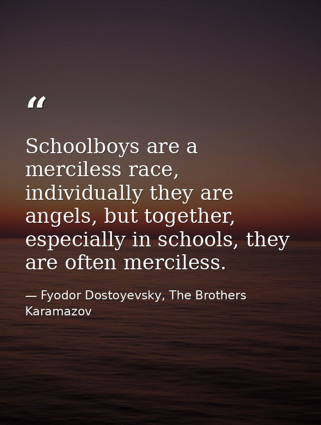 Schoolboys are a merciless race, individually they are angels, but together, especially in schools, they are often merci — Fyodor Dostoyevsky, The Brothers Karamazov