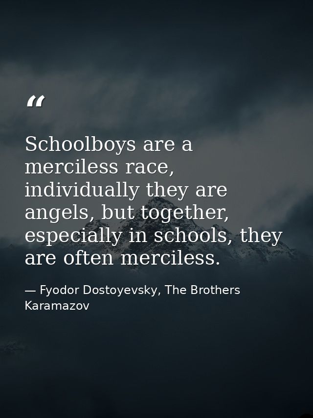 Schoolboys are a merciless race, individually they are angels, but together, especially in schools, they are often merci — Fyodor Dostoyevsky, The Brothers Karamazov