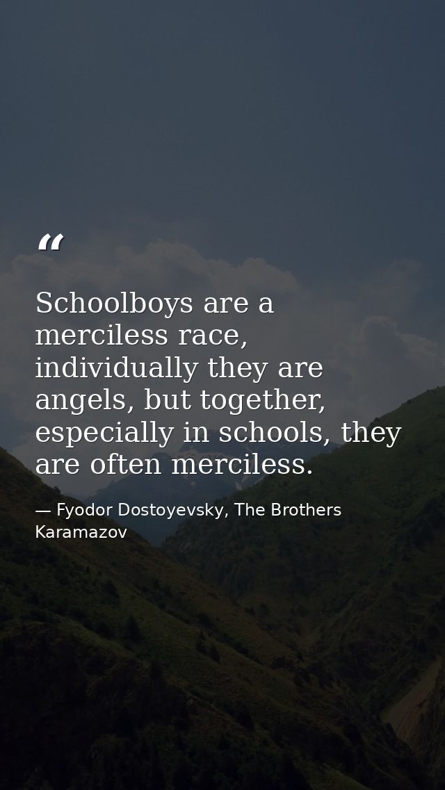 Schoolboys are a merciless race, individually they are angels, but together, especially in schools, they are often merci — Fyodor Dostoyevsky, The Brothers Karamazov