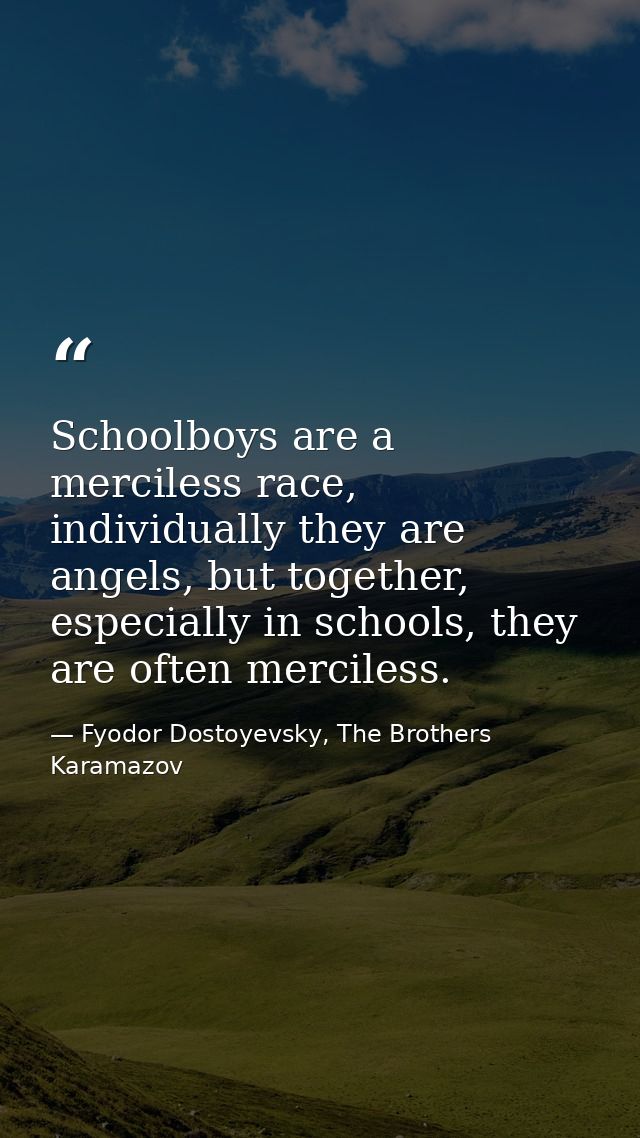 Schoolboys are a merciless race, individually they are angels, but together, especially in schools, they are often merci — Fyodor Dostoyevsky, The Brothers Karamazov