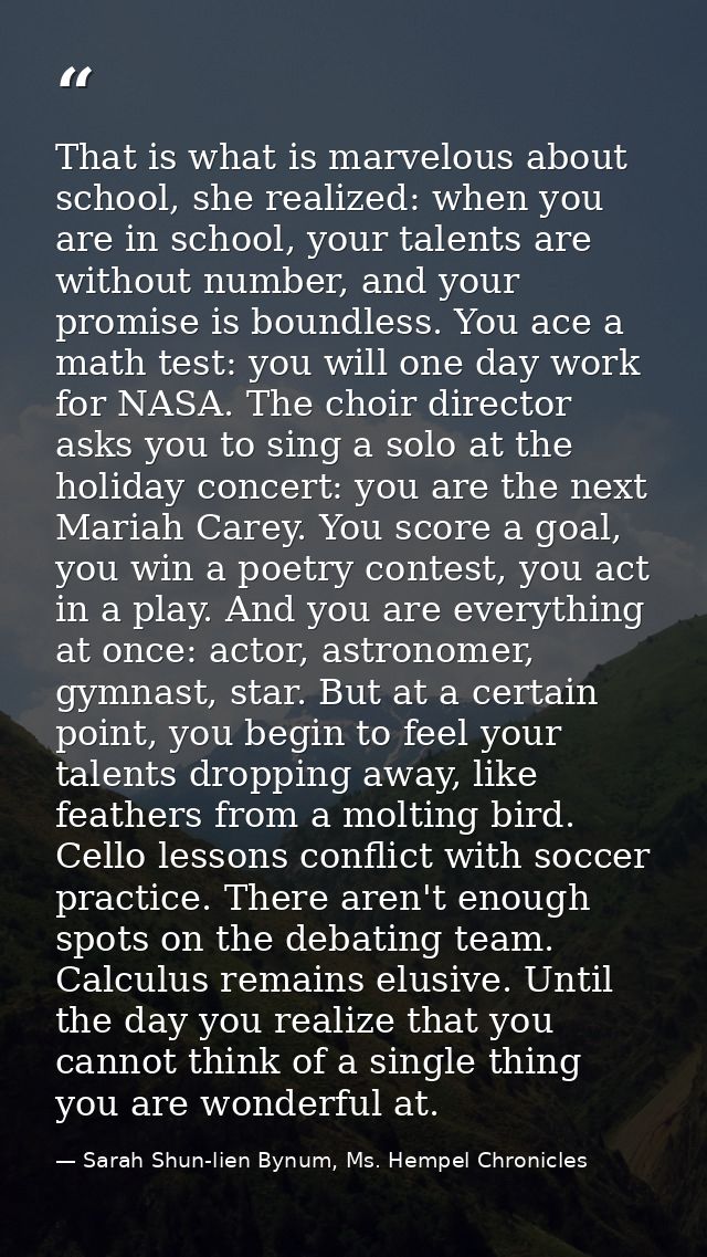 That is what is marvelous about school, she realized: when you are in school, your talents are without number, and your  — Sarah Shun-lien Bynum, Ms. Hempel Chronicles