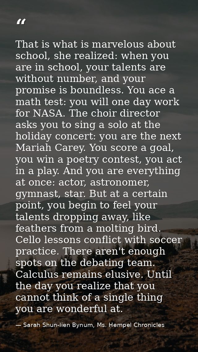 That is what is marvelous about school, she realized: when you are in school, your talents are without number, and your  — Sarah Shun-lien Bynum, Ms. Hempel Chronicles