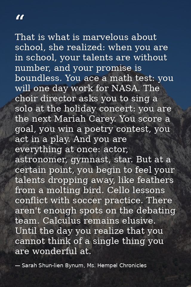 That is what is marvelous about school, she realized: when you are in school, your talents are without number, and your  — Sarah Shun-lien Bynum, Ms. Hempel Chronicles
