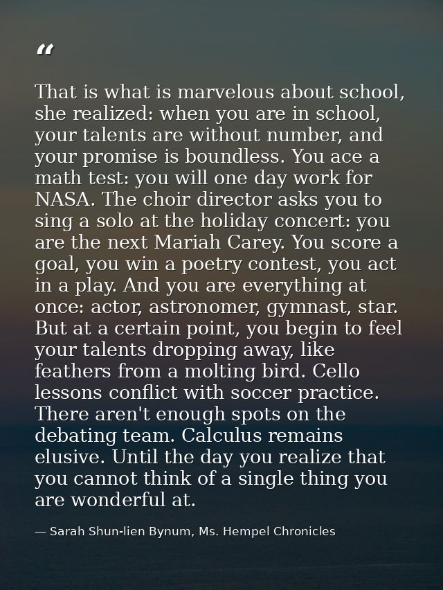 That is what is marvelous about school, she realized: when you are in school, your talents are without number, and your  — Sarah Shun-lien Bynum, Ms. Hempel Chronicles