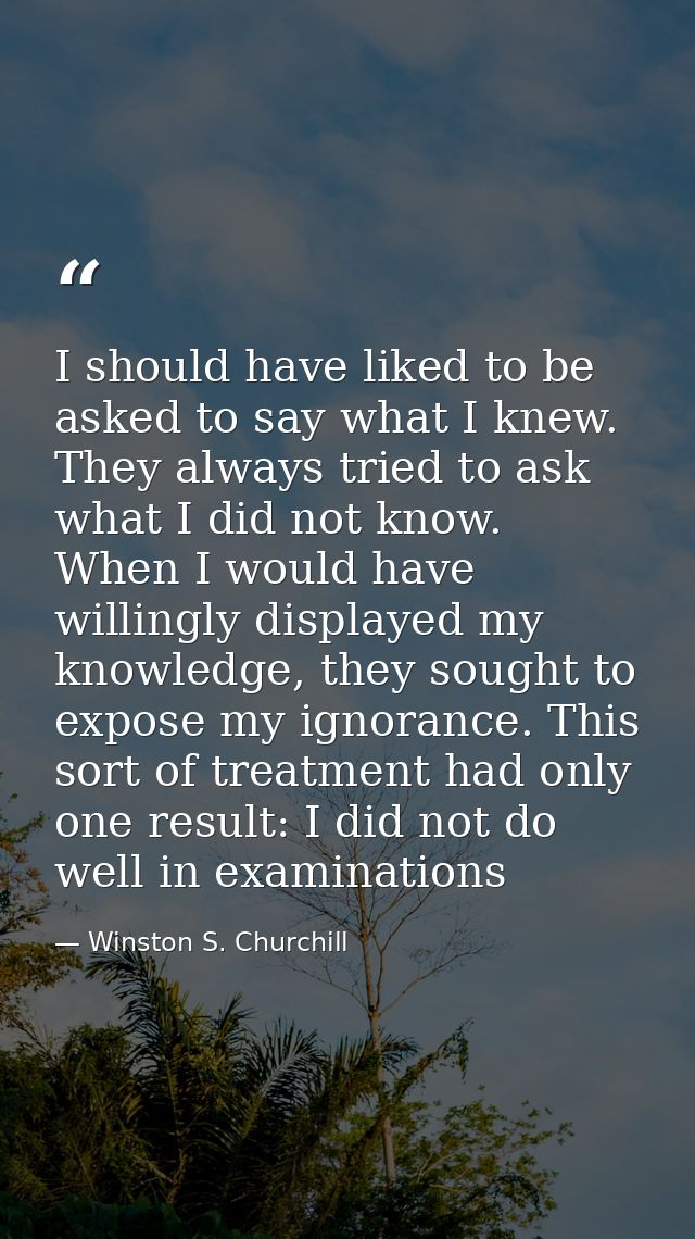 I should have liked to be asked to say what I knew. They always tried to ask what I did not know. When I would have will — Winston S. Churchill