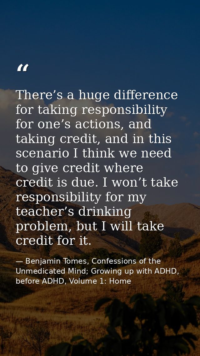 There’s a huge difference for taking responsibility for one’s actions, and taking credit, and in this scenario I think w — Benjamin Tomes, Confessions of the Unmedicated Mind; Growing up with ADHD, before ADHD, Volume 1: Home