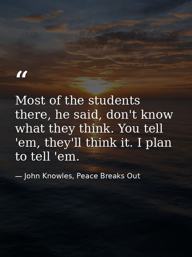 Most of the students there, he said, don't know what they think. You tell 'em, they'll think it. I plan to tell 'em. — John Knowles, Peace Breaks Out