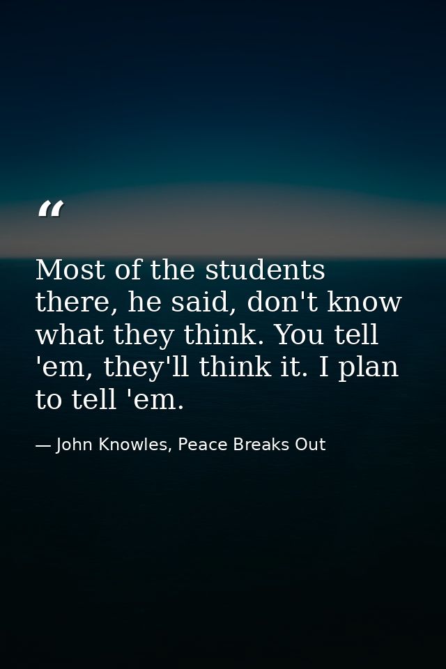 Most of the students there, he said, don't know what they think. You tell 'em, they'll think it. I plan to tell 'em. — John Knowles, Peace Breaks Out