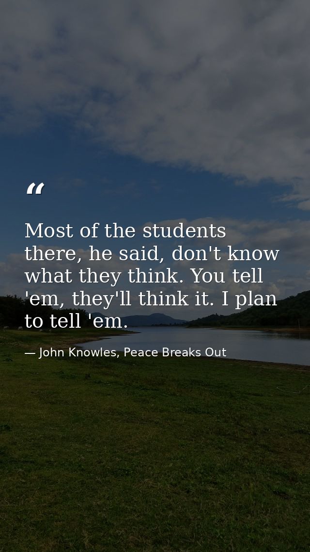 Most of the students there, he said, don't know what they think. You tell 'em, they'll think it. I plan to tell 'em. — John Knowles, Peace Breaks Out