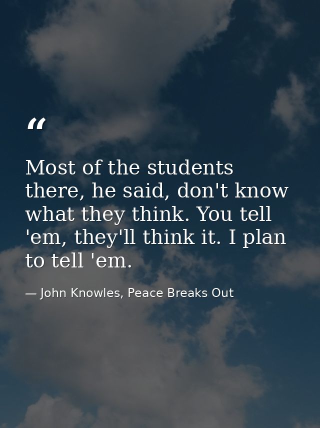 Most of the students there, he said, don't know what they think. You tell 'em, they'll think it. I plan to tell 'em. — John Knowles, Peace Breaks Out