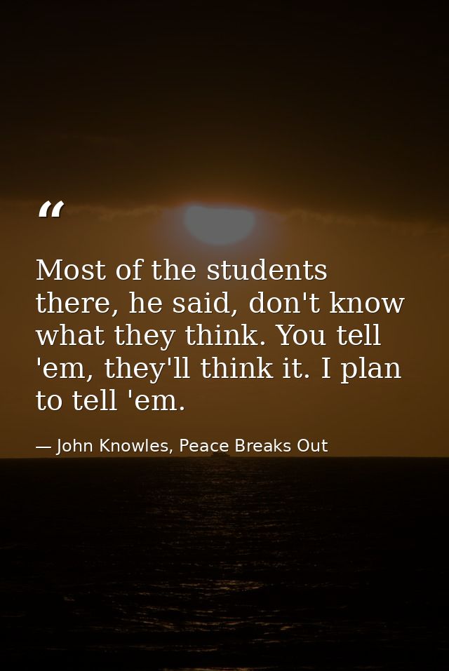Most of the students there, he said, don't know what they think. You tell 'em, they'll think it. I plan to tell 'em. — John Knowles, Peace Breaks Out
