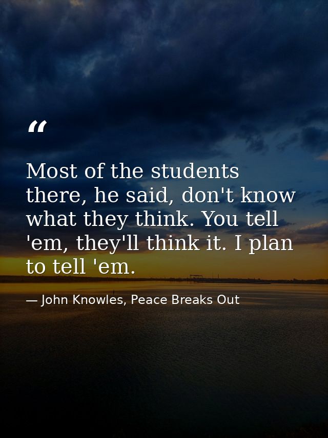 Most of the students there, he said, don't know what they think. You tell 'em, they'll think it. I plan to tell 'em. — John Knowles, Peace Breaks Out