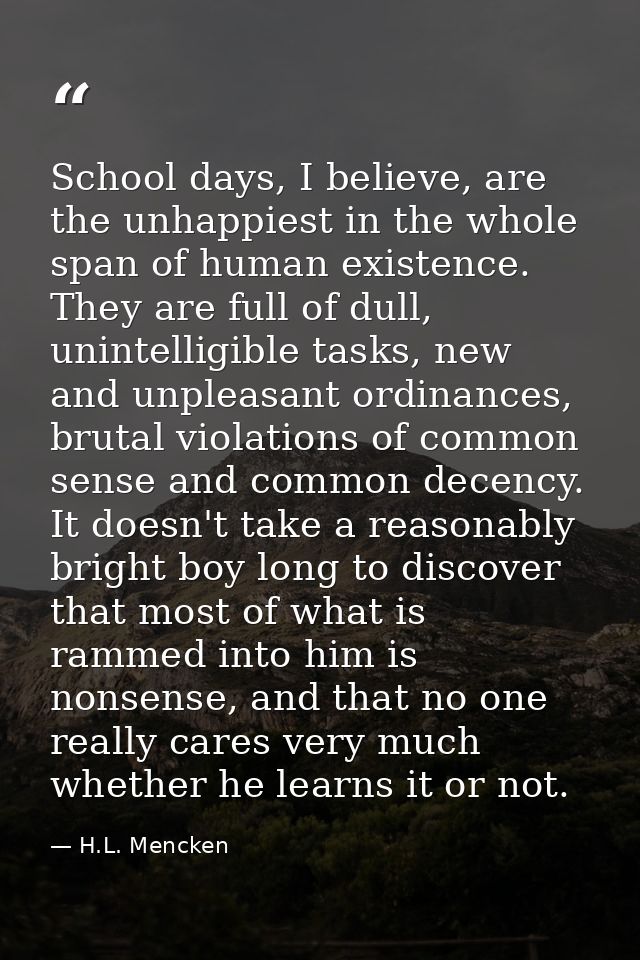 School days, I believe, are the unhappiest in the whole span of human existence. They are full of dull, unintelligible t — H.L. Mencken