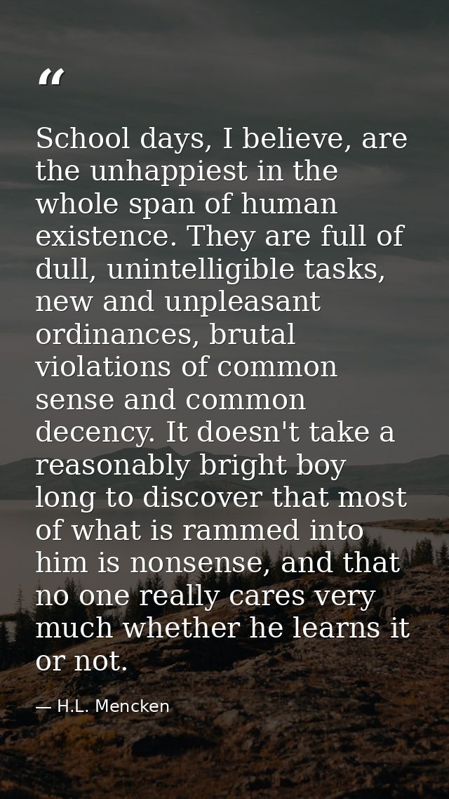 School days, I believe, are the unhappiest in the whole span of human existence. They are full of dull, unintelligible t — H.L. Mencken
