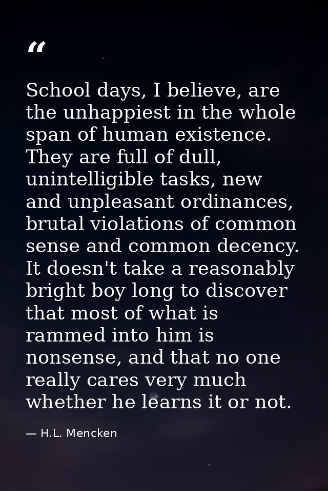 School days, I believe, are the unhappiest in the whole span of human existence. They are full of dull, unintelligible t — H.L. Mencken