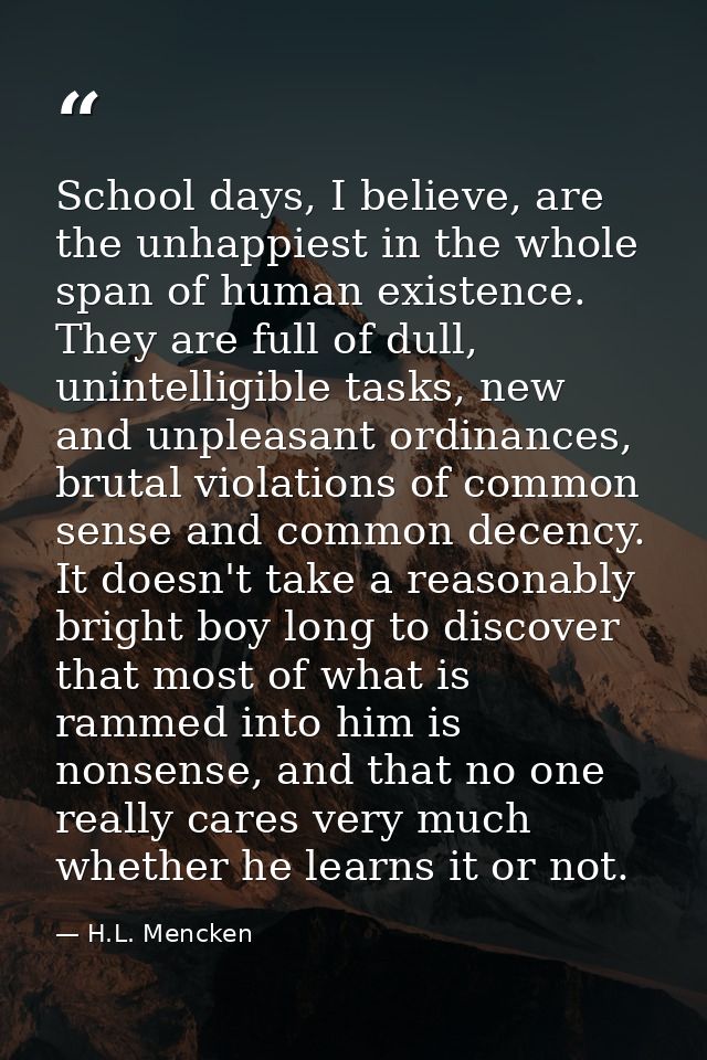 School days, I believe, are the unhappiest in the whole span of human existence. They are full of dull, unintelligible t — H.L. Mencken