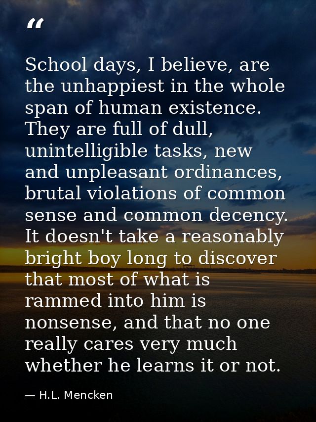 School days, I believe, are the unhappiest in the whole span of human existence. They are full of dull, unintelligible t — H.L. Mencken