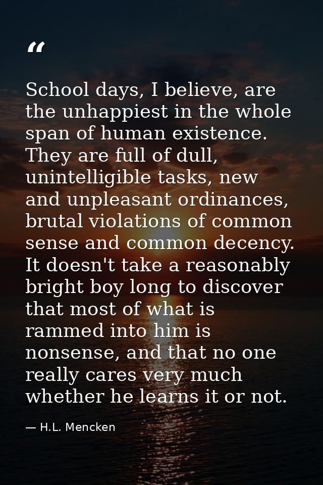School days, I believe, are the unhappiest in the whole span of human existence. They are full of dull, unintelligible t — H.L. Mencken