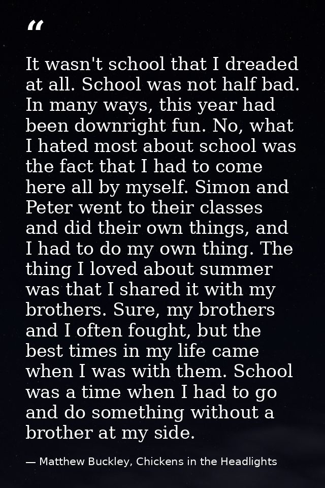 It wasn't school that I dreaded at all. School was not half bad. In many ways, this year had been downright fun. No, wha — Matthew Buckley, Chickens in the Headlights
