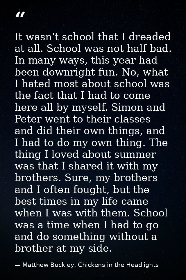 It wasn't school that I dreaded at all. School was not half bad. In many ways, this year had been downright fun. No, wha — Matthew Buckley, Chickens in the Headlights