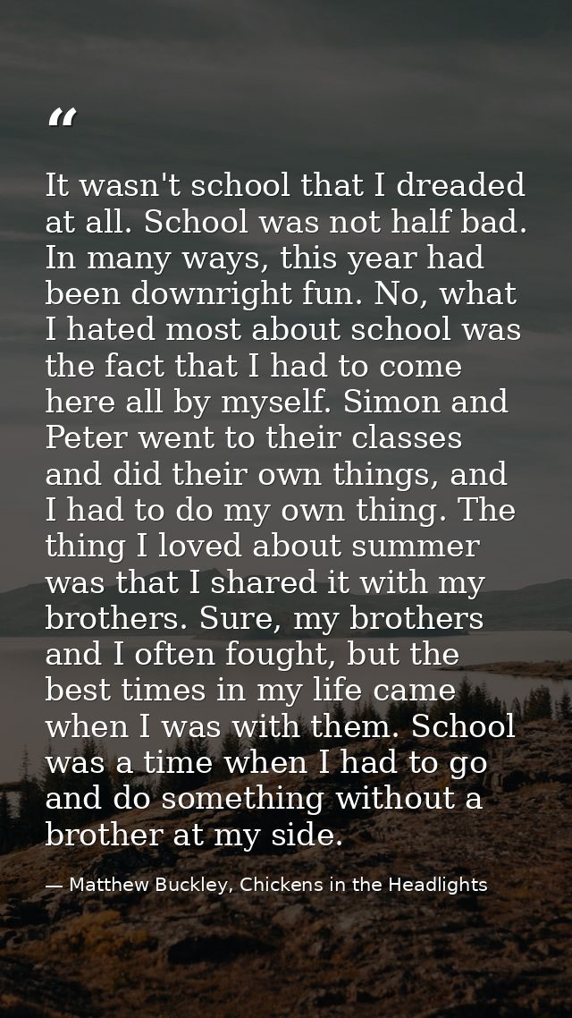 It wasn't school that I dreaded at all. School was not half bad. In many ways, this year had been downright fun. No, wha — Matthew Buckley, Chickens in the Headlights