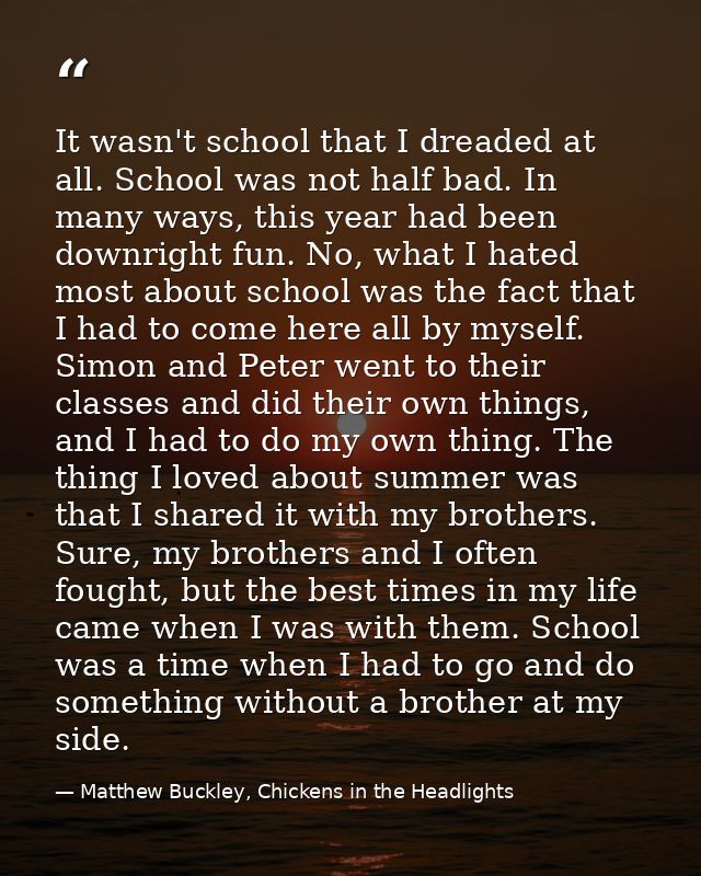 It wasn't school that I dreaded at all. School was not half bad. In many ways, this year had been downright fun. No, wha — Matthew Buckley, Chickens in the Headlights