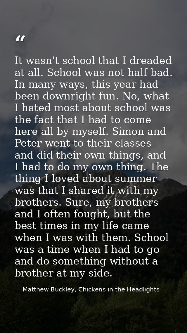 It wasn't school that I dreaded at all. School was not half bad. In many ways, this year had been downright fun. No, wha — Matthew Buckley, Chickens in the Headlights