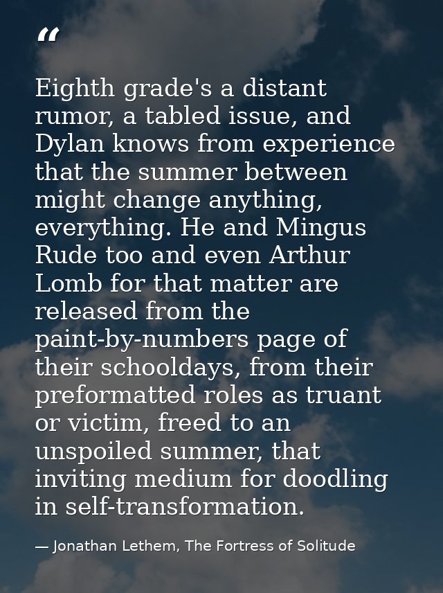Eighth grade's a distant rumor, a tabled issue, and Dylan knows from experience that the summer between might change any — Jonathan Lethem, The Fortress of Solitude