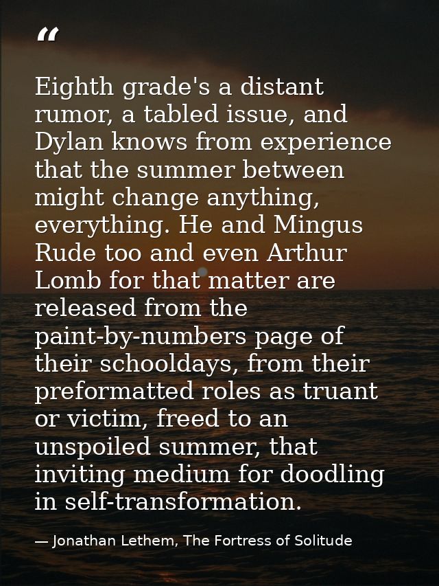 Eighth grade's a distant rumor, a tabled issue, and Dylan knows from experience that the summer between might change any — Jonathan Lethem, The Fortress of Solitude