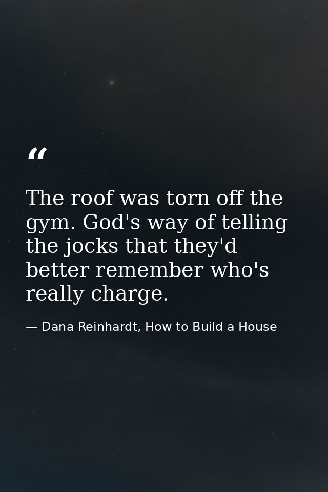 The roof was torn off the gym. God's way of telling the jocks that they'd better remember who's really charge. — Dana Reinhardt, How to Build a House
