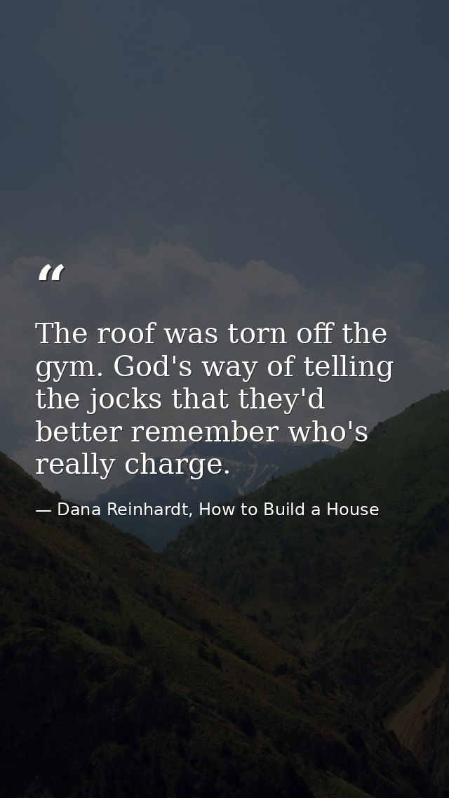 The roof was torn off the gym. God's way of telling the jocks that they'd better remember who's really charge. — Dana Reinhardt, How to Build a House