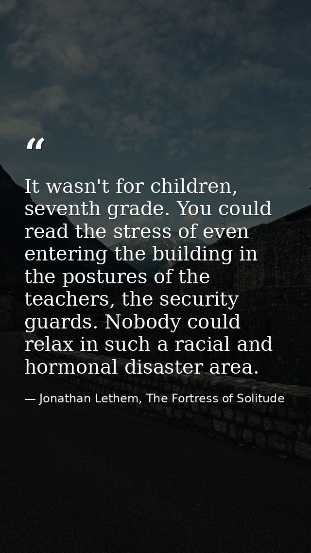 It wasn't for children, seventh grade. You could read the stress of even entering the building in the postures of the te — Jonathan Lethem, The Fortress of Solitude
