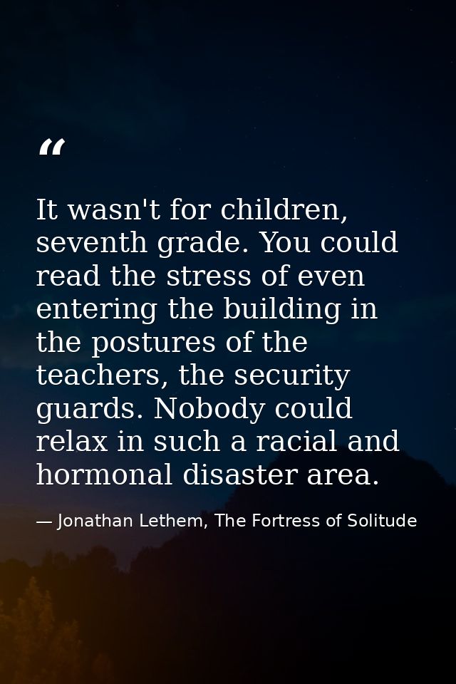It wasn't for children, seventh grade. You could read the stress of even entering the building in the postures of the te — Jonathan Lethem, The Fortress of Solitude