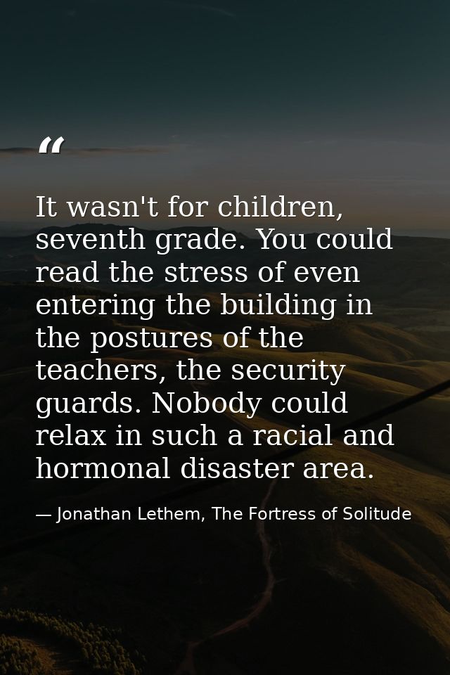 It wasn't for children, seventh grade. You could read the stress of even entering the building in the postures of the te — Jonathan Lethem, The Fortress of Solitude