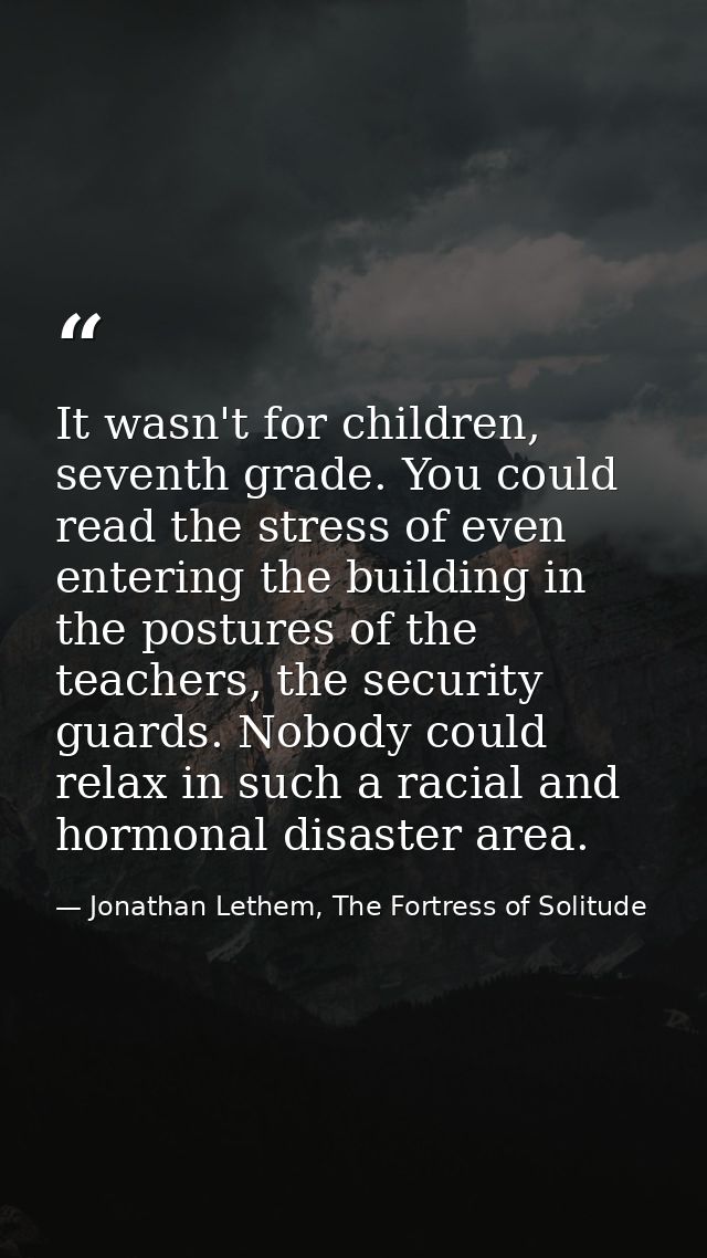 It wasn't for children, seventh grade. You could read the stress of even entering the building in the postures of the te — Jonathan Lethem, The Fortress of Solitude